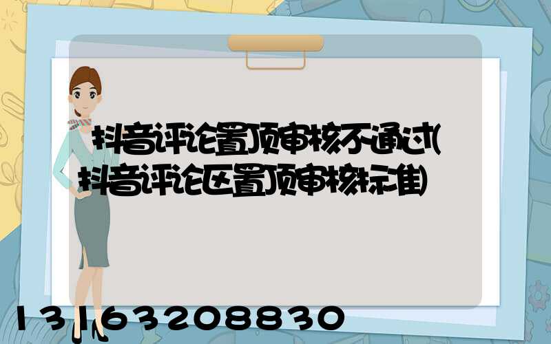 抖音评论置顶审核不通过(抖音评论区置顶审核标准)