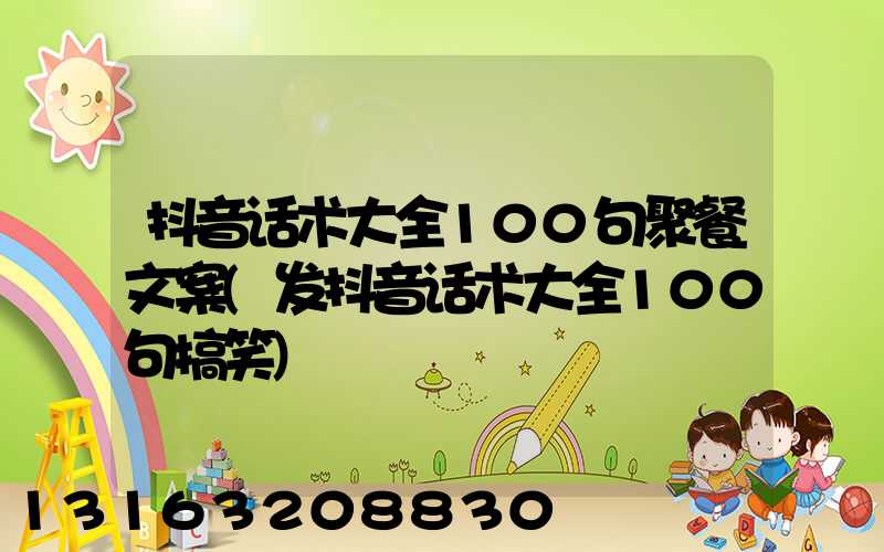 抖音话术大全100句聚餐文案(发抖音话术大全100句搞笑)