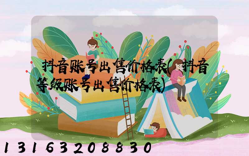 抖音账号出售价格表(抖音等级账号出售价格表)