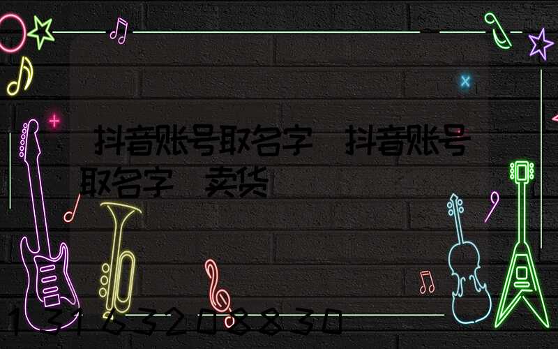 抖音账号取名字(抖音账号取名字_卖货)