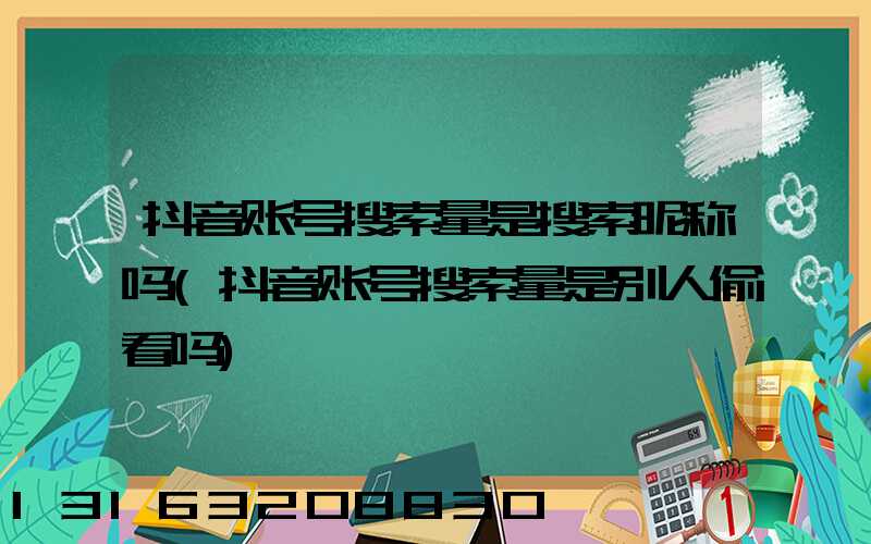 抖音账号搜索量是搜索昵称吗(抖音账号搜索量是别人偷看吗)