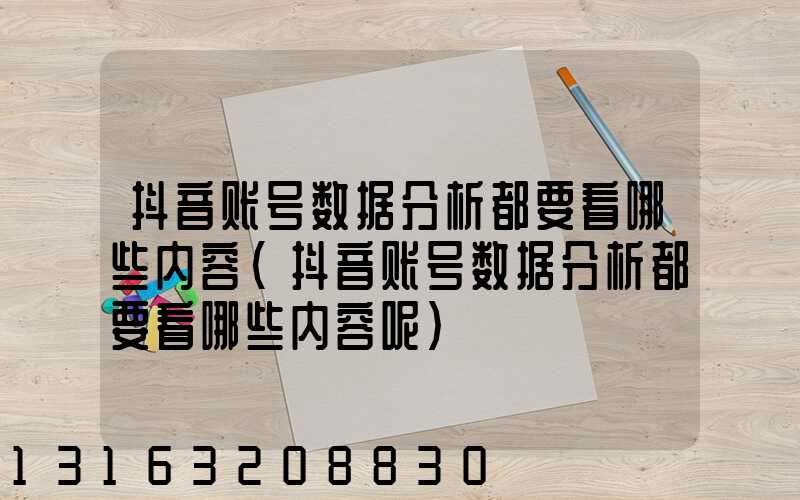 抖音账号数据分析都要看哪些内容(抖音账号数据分析都要看哪些内容呢)