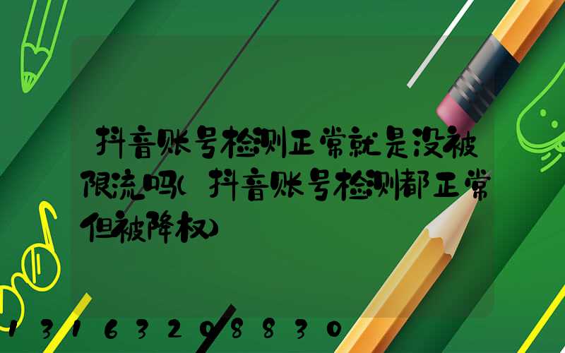 抖音账号检测正常就是没被限流吗(抖音账号检测都正常但被降权)