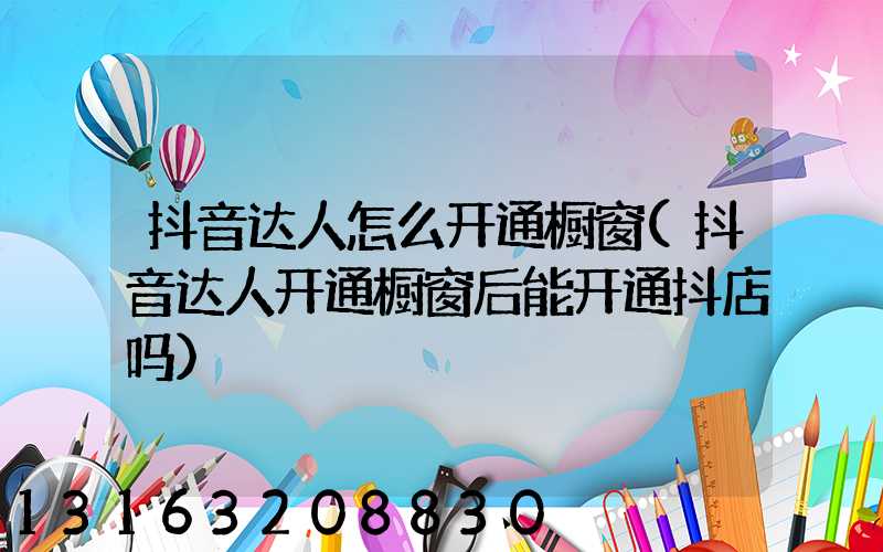 抖音达人怎么开通橱窗(抖音达人开通橱窗后能开通抖店吗)