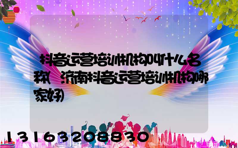 抖音运营培训机构叫什么名称(济南抖音运营培训机构哪家好)