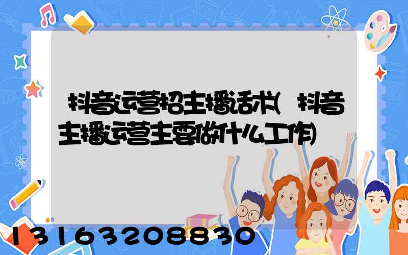 抖音运营招主播话术(抖音主播运营主要做什么工作)