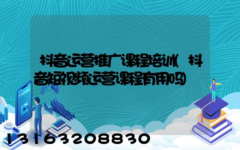 抖音运营推广课程培训(抖音短视频运营课程有用吗)