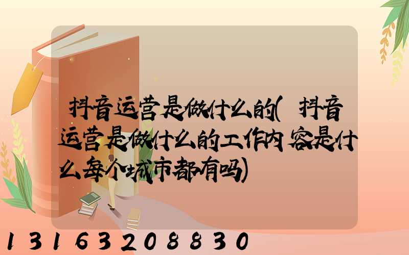 抖音运营是做什么的(抖音运营是做什么的工作内容是什么每个城市都有吗)