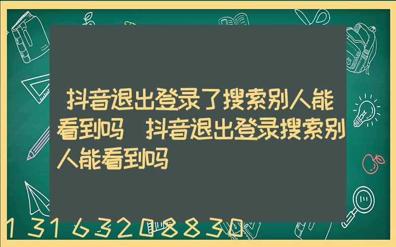 抖音退出登录了搜索别人能看到吗(抖音退出登录搜索别人能看到吗)