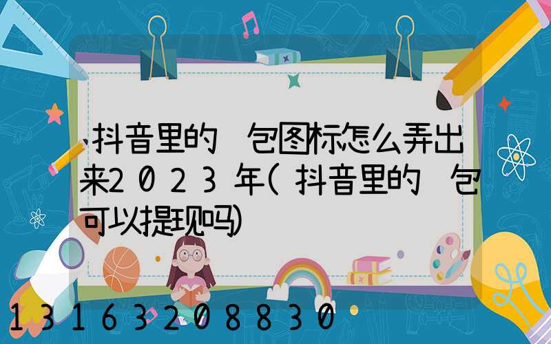 抖音里的红包图标怎么弄出来2023年(抖音里的红包可以提现吗)