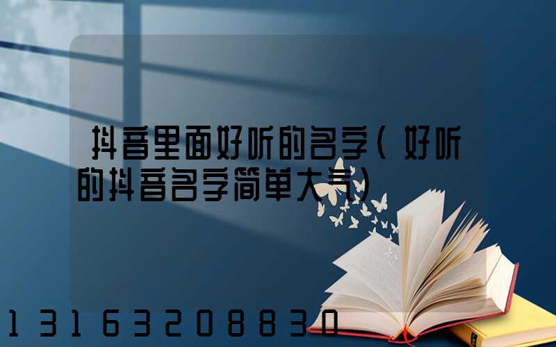 抖音里面好听的名字(好听的抖音名字简单大气)