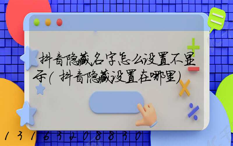抖音隐藏名字怎么设置不显示(抖音隐藏设置在哪里)