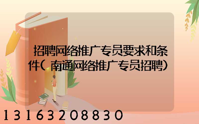 招聘网络推广专员要求和条件(南通网络推广专员招聘)