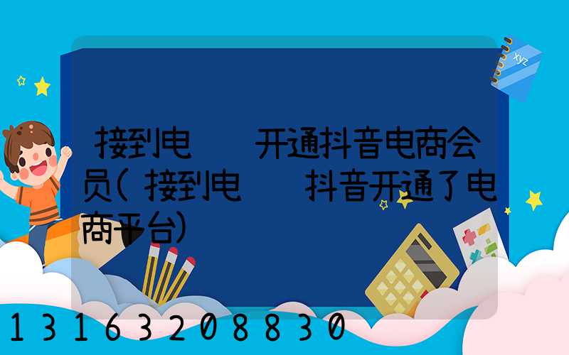 接到电话说开通抖音电商会员(接到电话说抖音开通了电商平台)