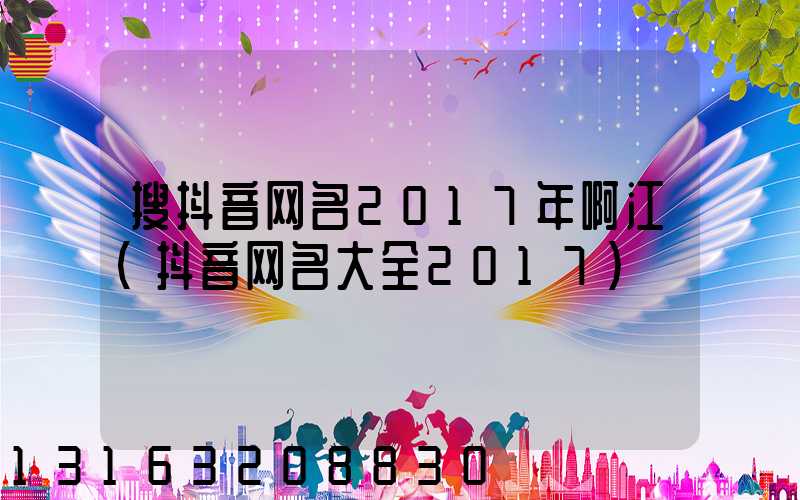 搜抖音网名2017年啊江(抖音网名大全2017)