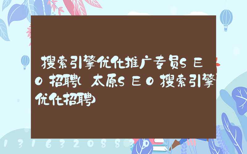 搜索引擎优化推广专员SEO招聘(太原SEO搜索引擎优化招聘)