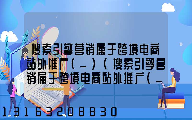 搜索引擎营销属于跨境电商站外推广(_)(搜索引擎营销属于跨境电商站外推广(_)_A对_B错)