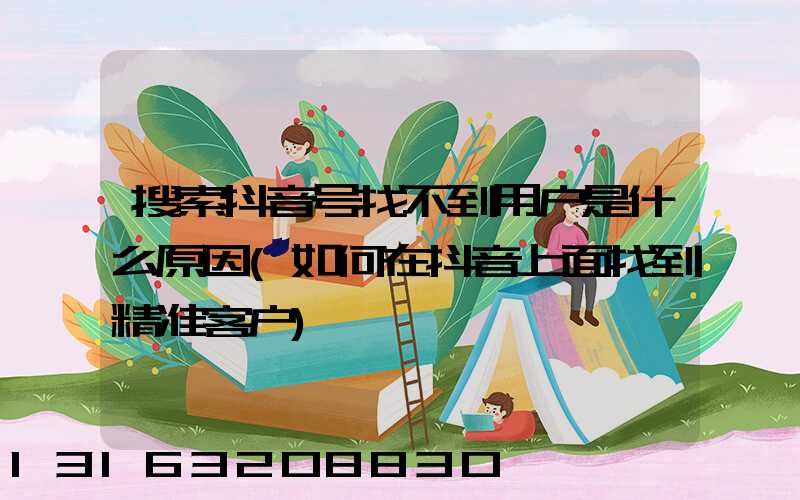 搜索抖音号找不到用户是什么原因(如何在抖音上面找到精准客户)