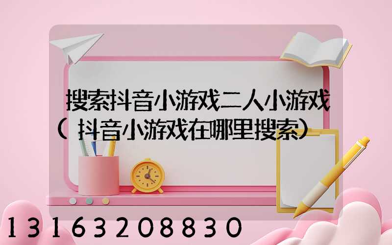 搜索抖音小游戏二人小游戏(抖音小游戏在哪里搜索)