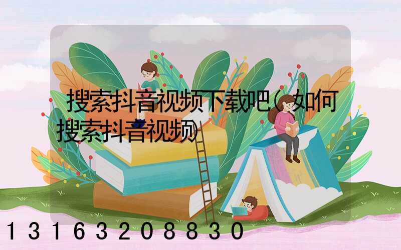 搜索抖音视频下载吧(如何搜索抖音视频)