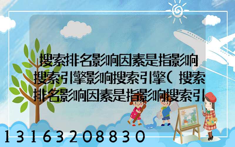 搜索排名影响因素是指影响搜索引擎影响搜索引擎(搜索排名影响因素是指影响搜索引擎影响搜索引擎搜索)