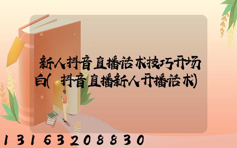 新人抖音直播话术技巧开场白(抖音直播新人开播话术)