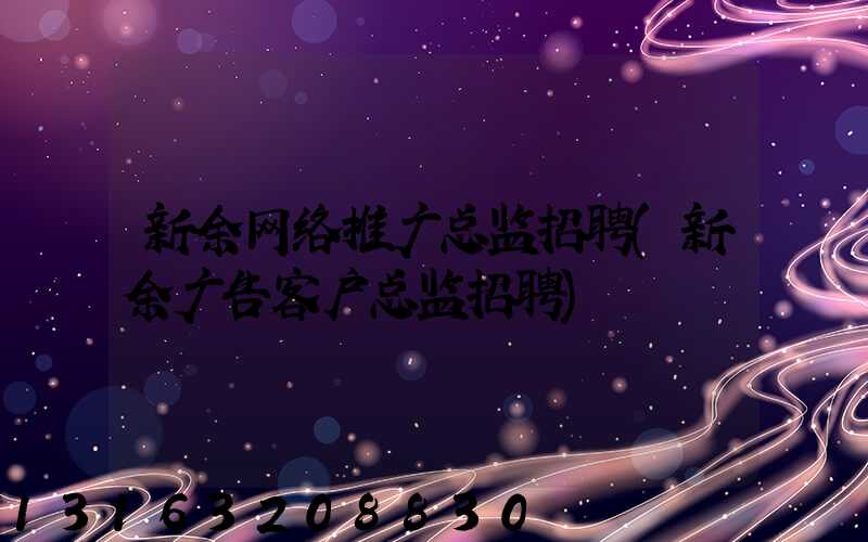 新余网络推广总监招聘(新余广告客户总监招聘)