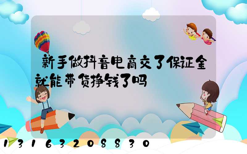 新手做抖音电商交了保证金就能带货挣钱了吗