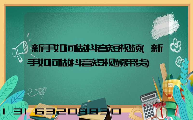 新手如何做抖音短视频(新手如何做抖音短视频带货)