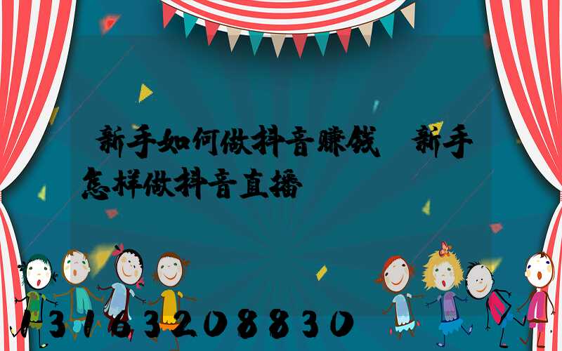 新手如何做抖音赚钱(新手怎样做抖音直播)
