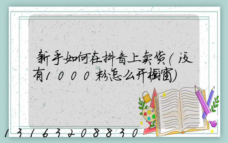 新手如何在抖音上卖货(没有1000粉怎么开橱窗)