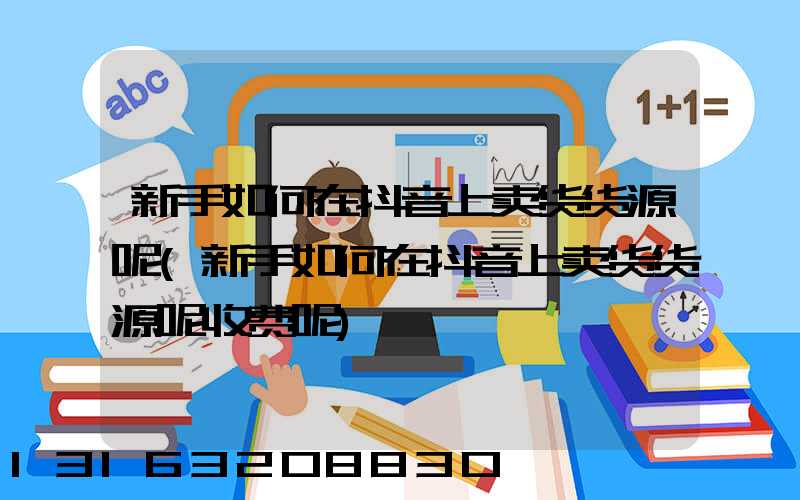 新手如何在抖音上卖货货源呢(新手如何在抖音上卖货货源呢收费呢)