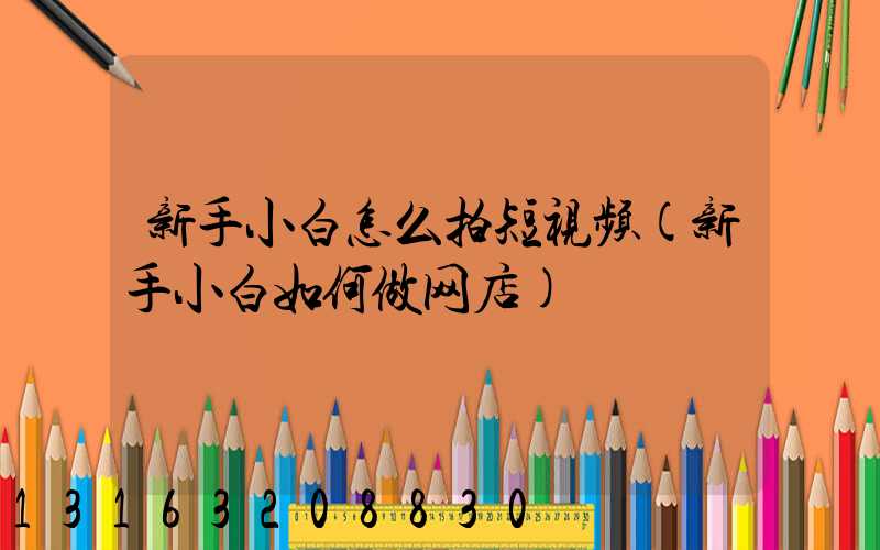 新手小白怎么拍短视频(新手小白如何做网店)