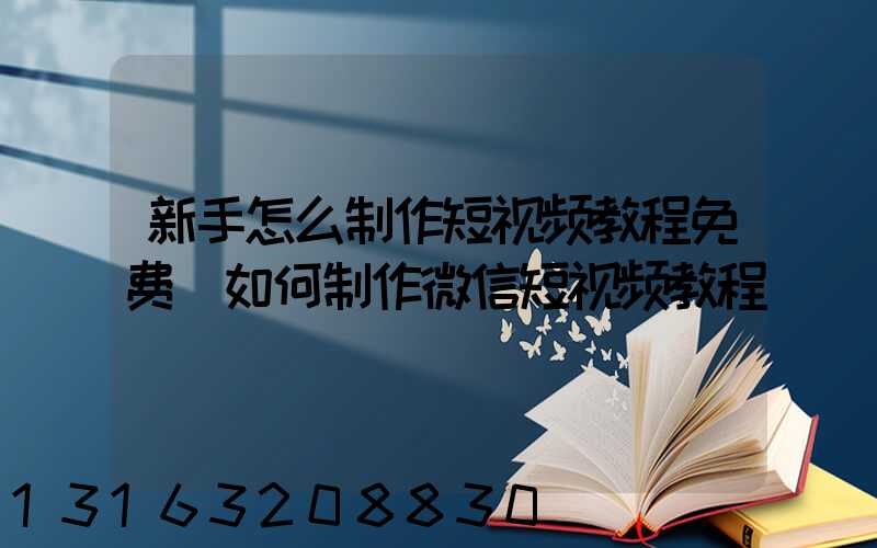 新手怎么制作短视频教程免费(如何制作微信短视频教程)