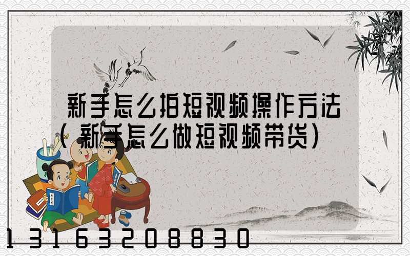 新手怎么拍短视频操作方法(新手怎么做短视频带货)