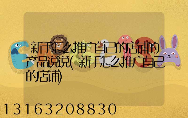 新手怎么推广自己的店铺的产品说说(新手怎么推广自己的店铺)