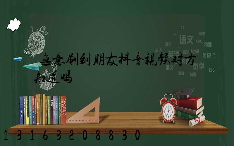 无意刷到朋友抖音视频对方知道吗