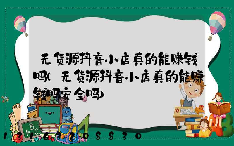 无货源抖音小店真的能赚钱吗(无货源抖音小店真的能赚钱吗安全吗)
