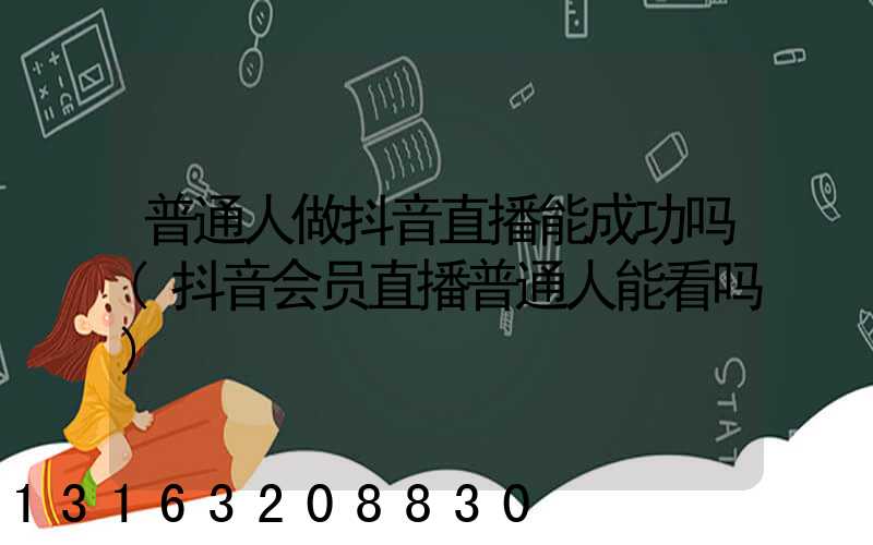 普通人做抖音直播能成功吗(抖音会员直播普通人能看吗)