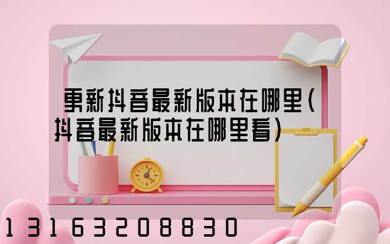 更新抖音最新版本在哪里(抖音最新版本在哪里看)