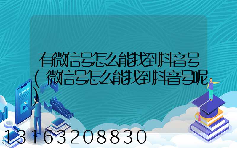 有微信号怎么能找到抖音号(微信号怎么能找到抖音号呢)