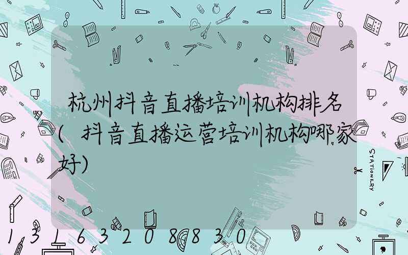 杭州抖音直播培训机构排名(抖音直播运营培训机构哪家好)