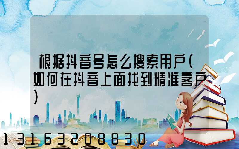 根据抖音号怎么搜索用户(如何在抖音上面找到精准客户)
