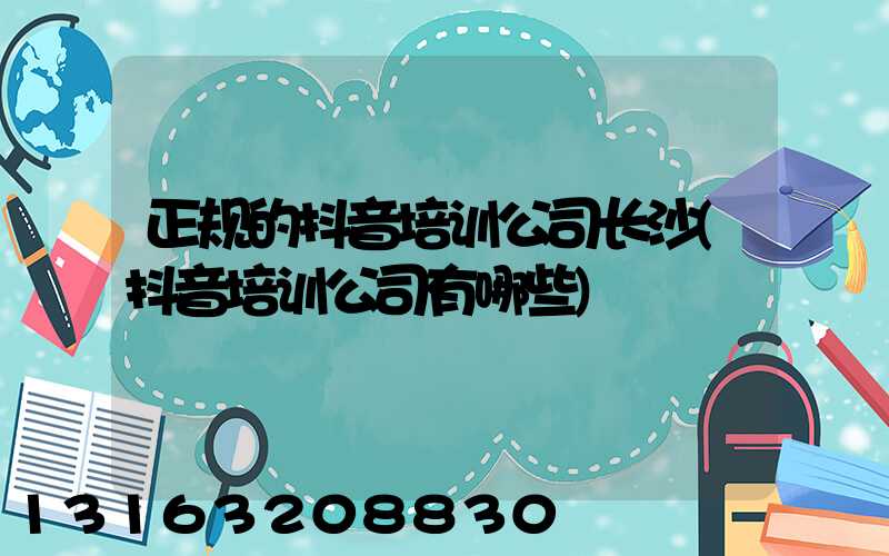 正规的抖音培训公司长沙(抖音培训公司有哪些)