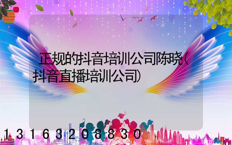 正规的抖音培训公司陈晓(抖音直播培训公司)