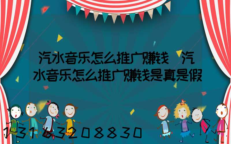 汽水音乐怎么推广赚钱(汽水音乐怎么推广赚钱是真是假)