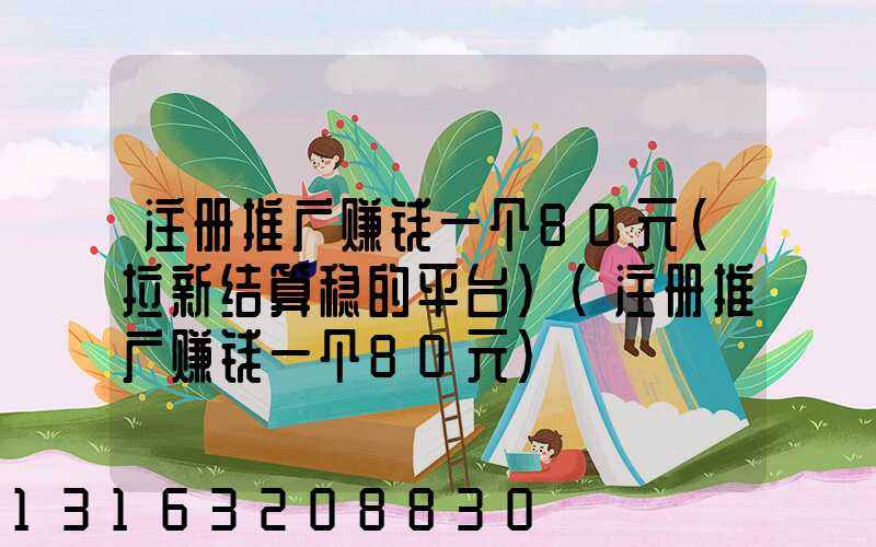 注册推广赚钱一个80元(拉新结算稳的平台)(注册推广赚钱一个80元)