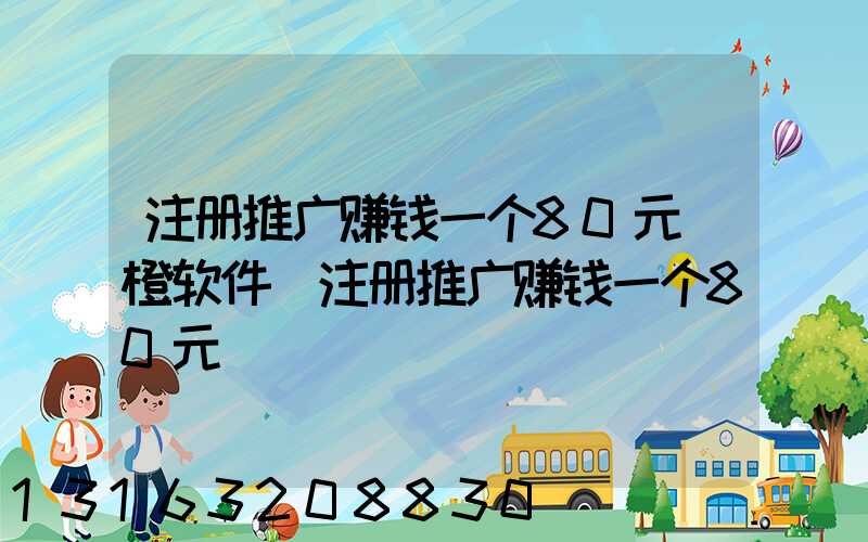 注册推广赚钱一个80元_橙软件(注册推广赚钱一个80元)