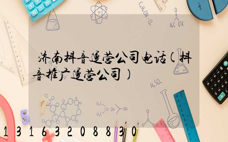 济南抖音运营公司电话(抖音推广运营公司)