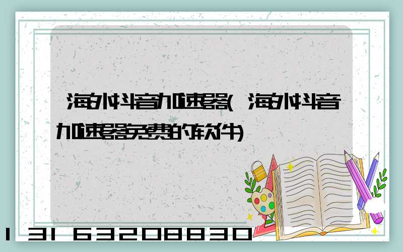 海外抖音加速器(海外抖音加速器免费的软件)